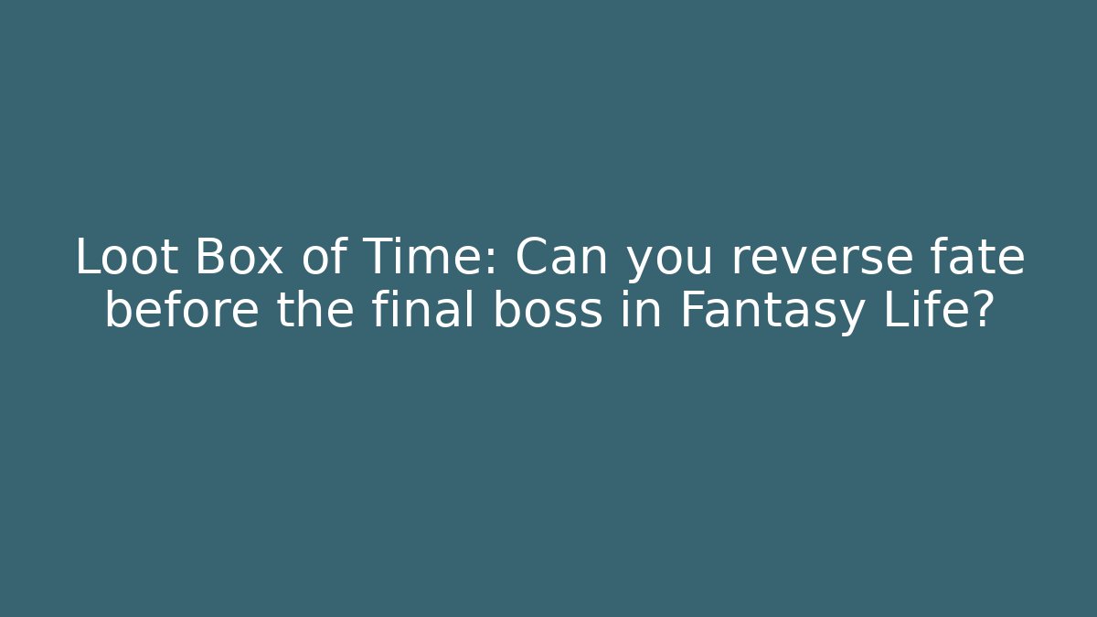 Loot Box of Time: Can you reverse fate before the final boss in Fantasy Life?