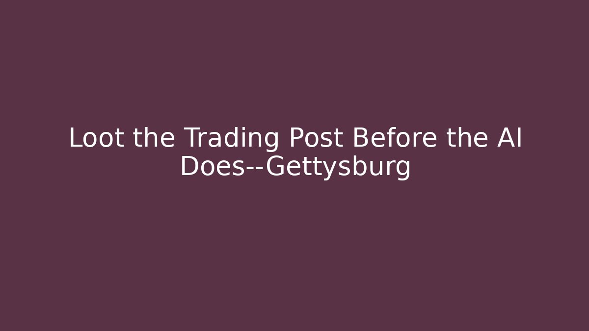 Loot the Trading Post Before the AI Does—Gettysburg
