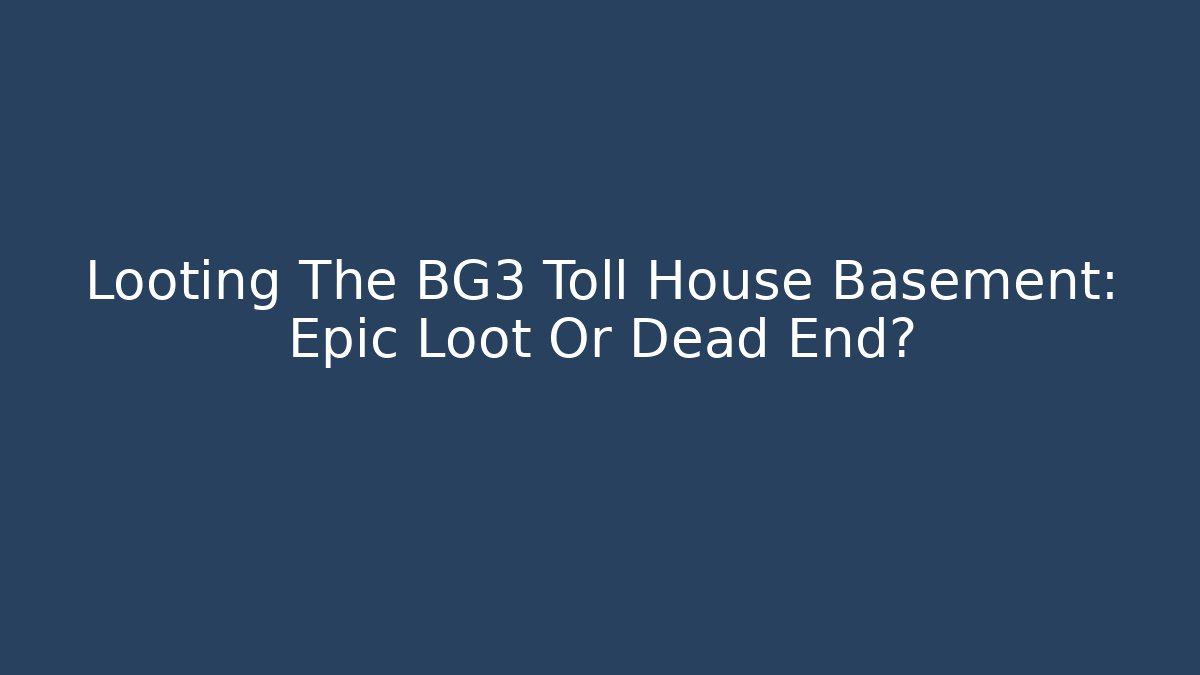 Looting The BG3 Toll House Basement: Epic Loot Or Dead End?