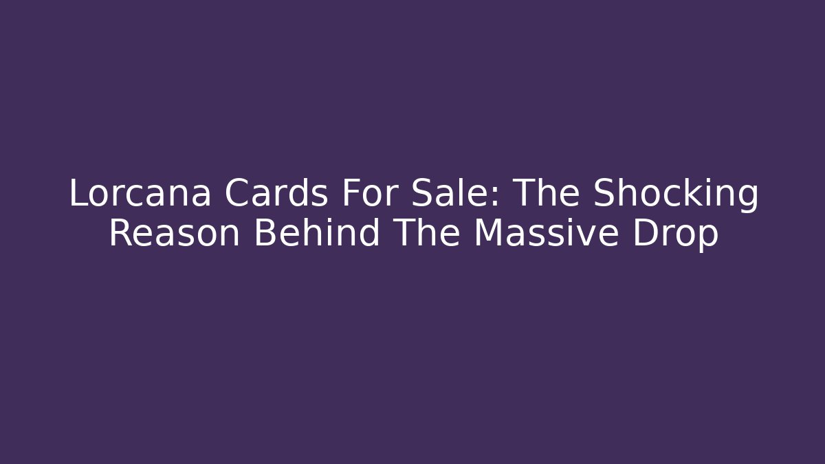 Lorcana Cards For Sale: The Shocking Reason Behind The Massive Drop