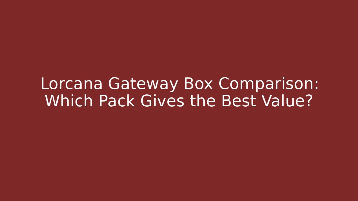 Lorcana Gateway Box Comparison: Which Pack Gives the Best Value?