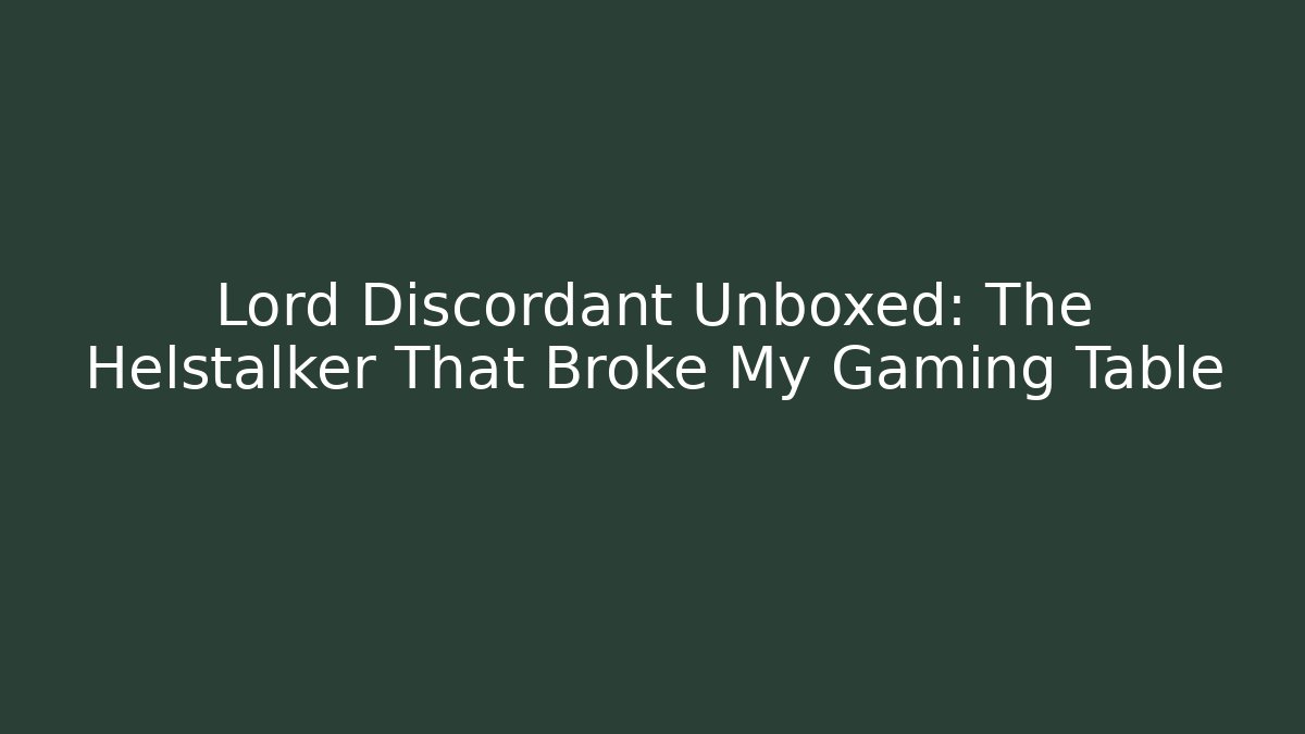 Lord Discordant Unboxed: The Helstalker That Broke My Gaming Table