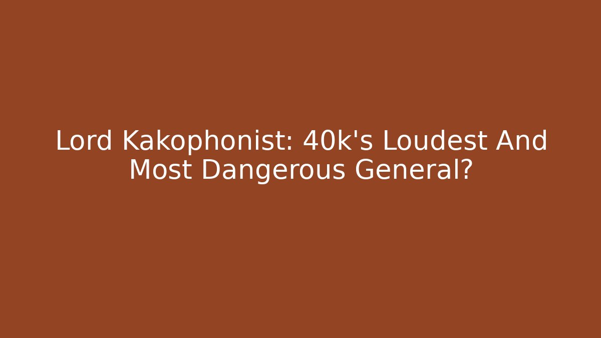 Lord Kakophonist: 40k's Loudest And Most Dangerous General?