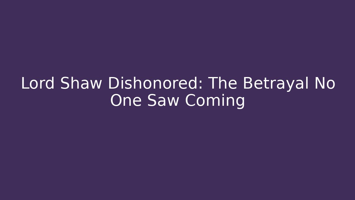 Lord Shaw Dishonored: The Betrayal No One Saw Coming