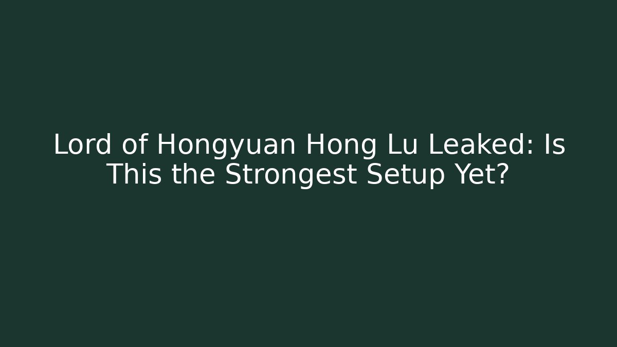 Lord of Hongyuan Hong Lu Leaked: Is This the Strongest Setup Yet?