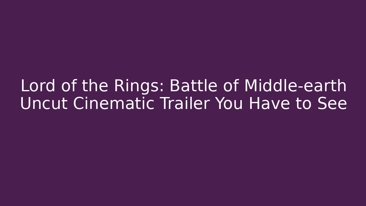 Lord of the Rings: Battle of Middle-earth Uncut Cinematic Trailer You Have to See