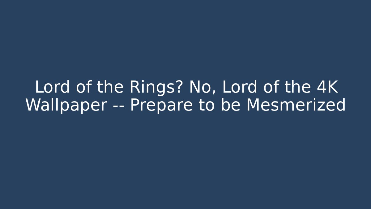 Lord of the Rings? No, Lord of the 4K Wallpaper — Prepare to be Mesmerized