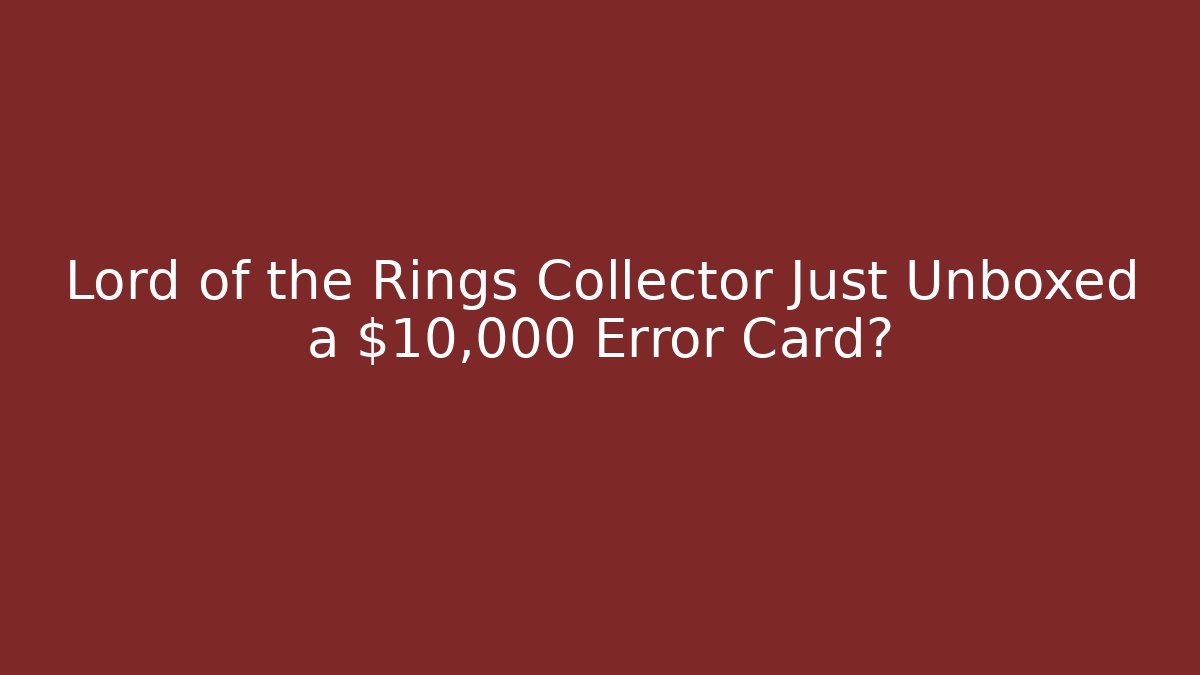 Lord of the Rings Collector Just Unboxed a $10,000 Error Card?