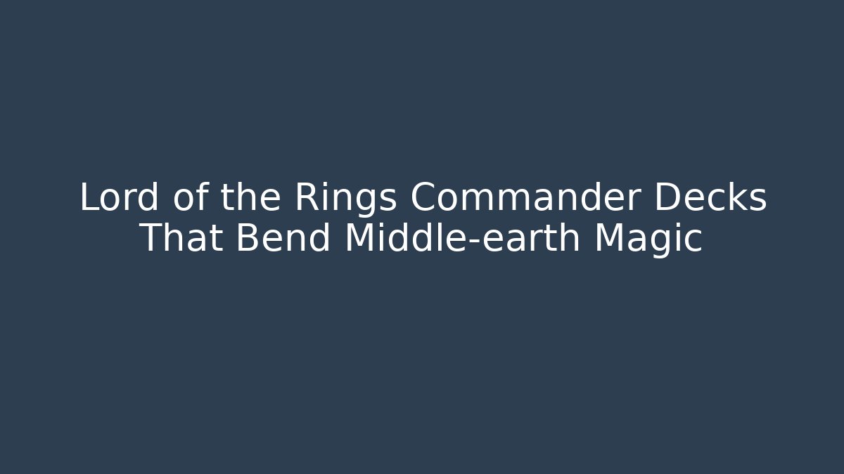 Lord of the Rings Commander Decks That Bend Middle-earth Magic