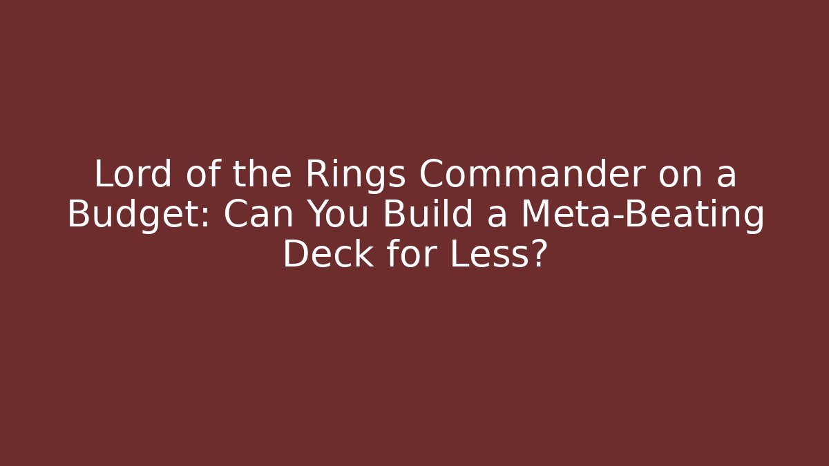 Lord of the Rings Commander on a Budget: Can You Build a Meta-Beating Deck for Less?