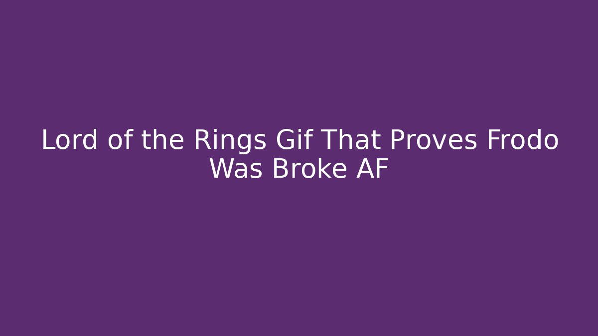 Lord of the Rings Gif That Proves Frodo Was Broke AF