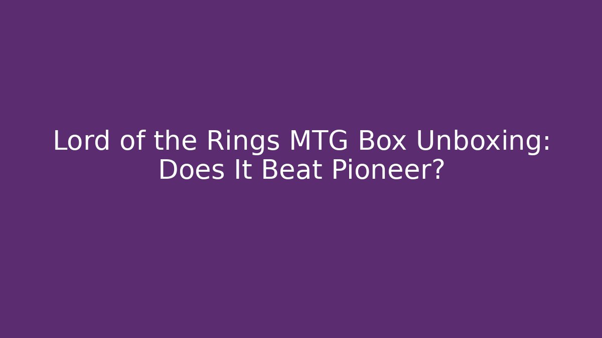 Lord of the Rings MTG Box Unboxing: Does It Beat Pioneer?