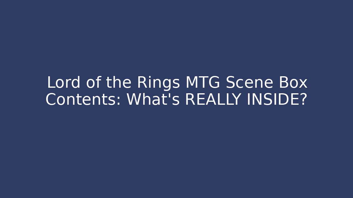 Lord of the Rings MTG Scene Box Contents: What’s REALLY INSIDE?