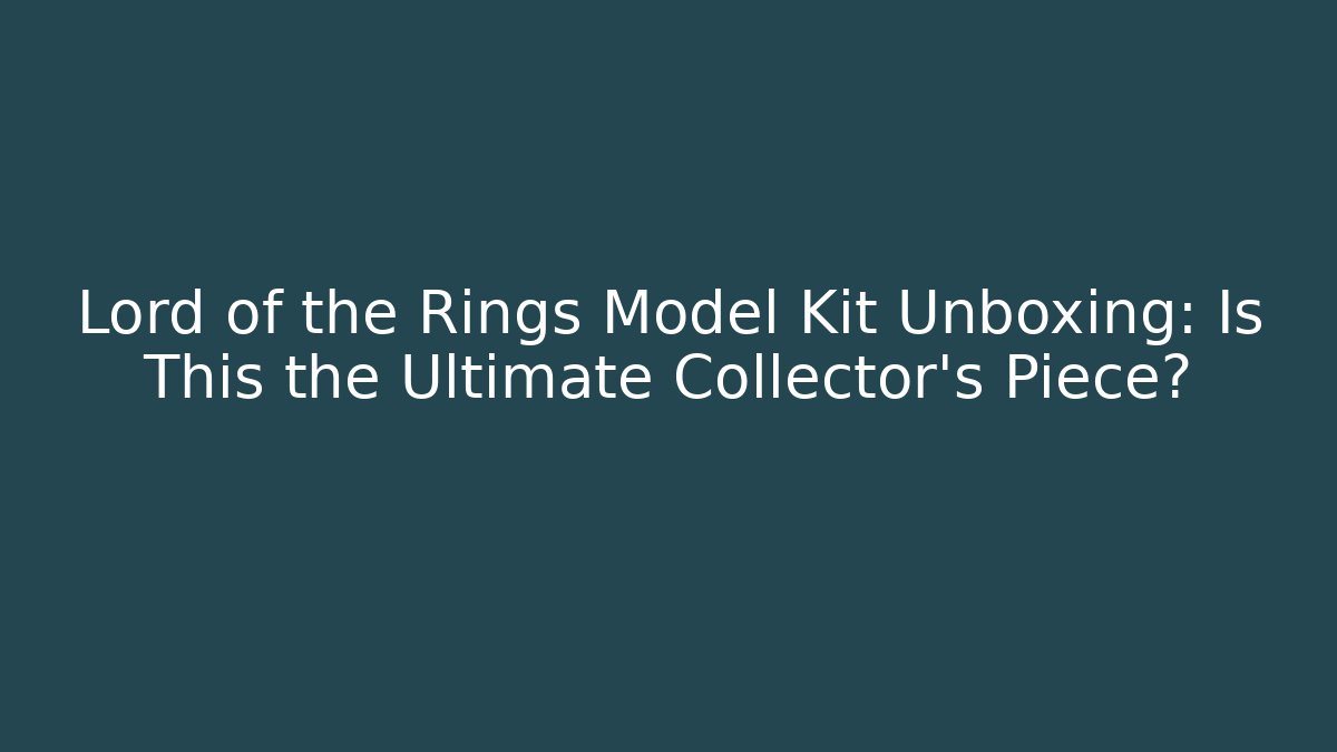 Lord of the Rings Model Kit Unboxing: Is This the Ultimate Collector's Piece?