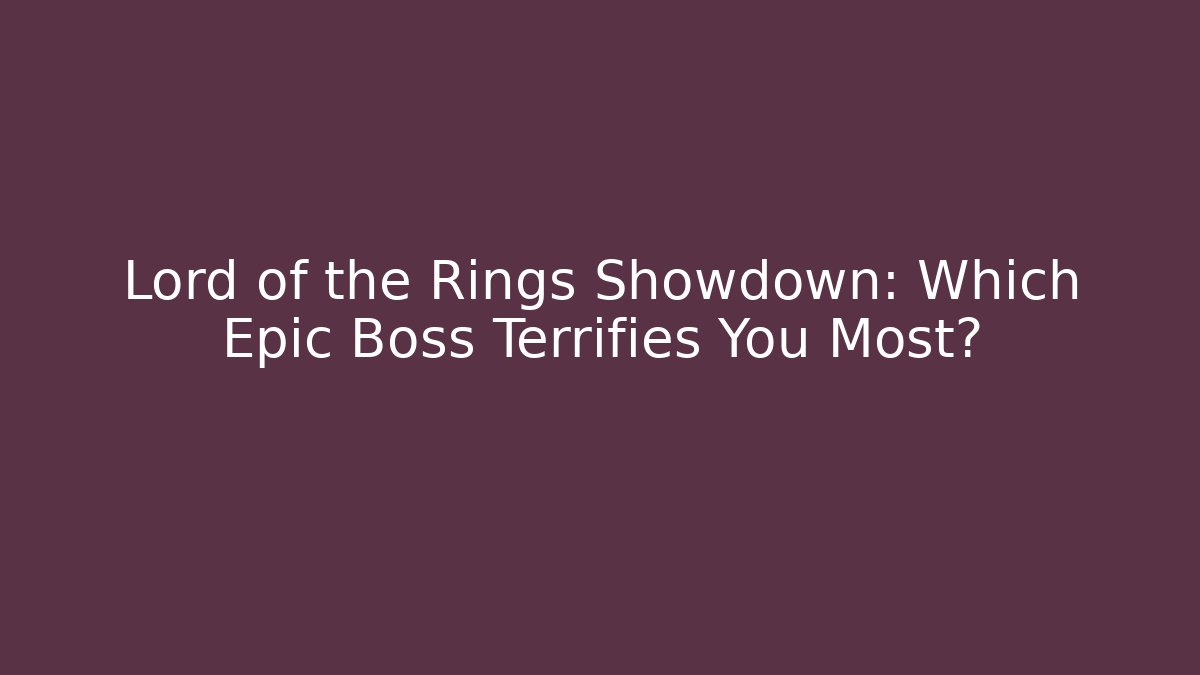 Lord of the Rings Showdown: Which Epic Boss Terrifies You Most?