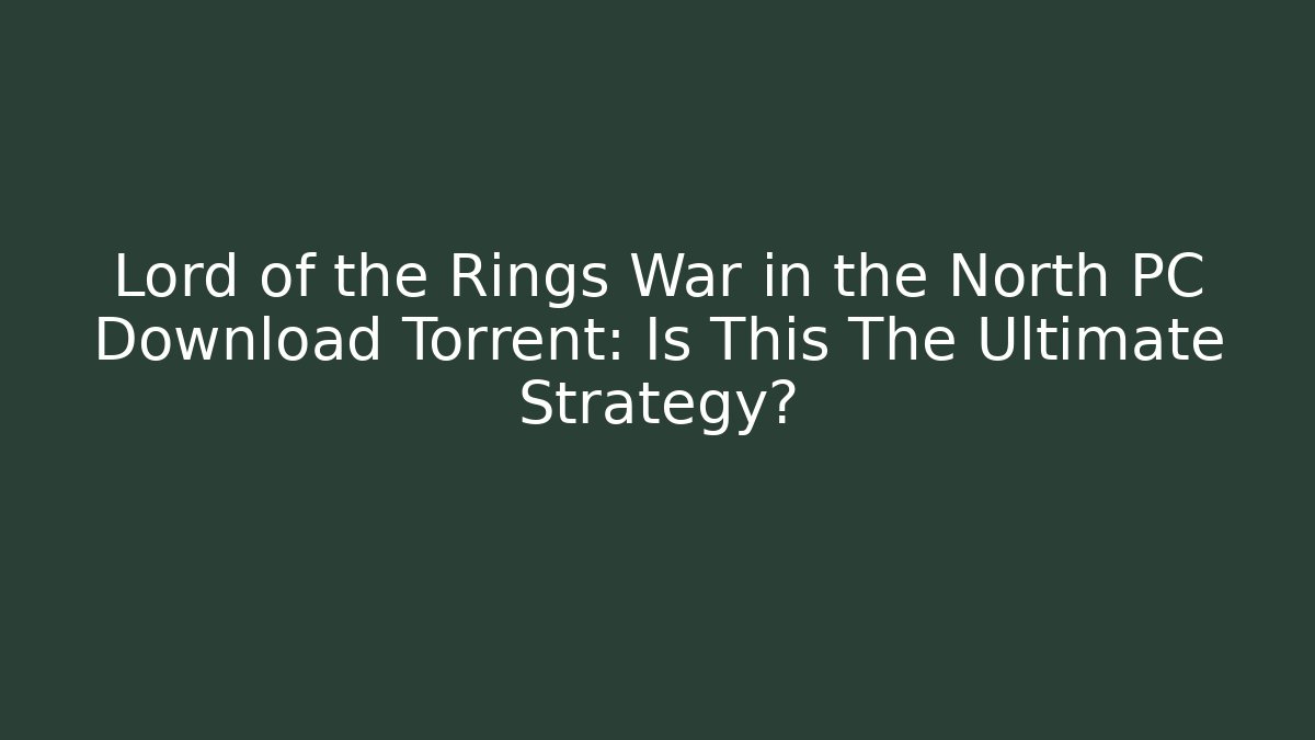 Lord of the Rings War in the North PC Download Torrent: Is This The Ultimate Strategy?