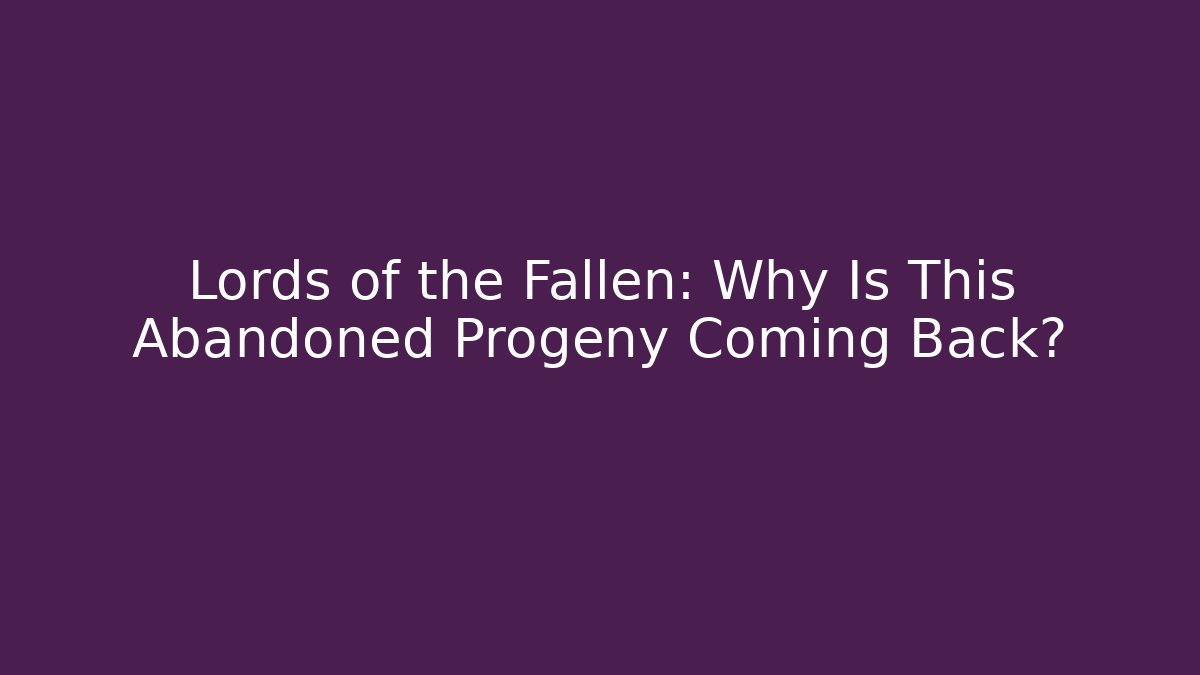 Lords of the Fallen: Why Is This Abandoned Progeny Coming Back?