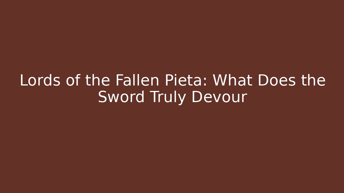 Lords of the Fallen Pieta: What Does the Sword Truly Devour