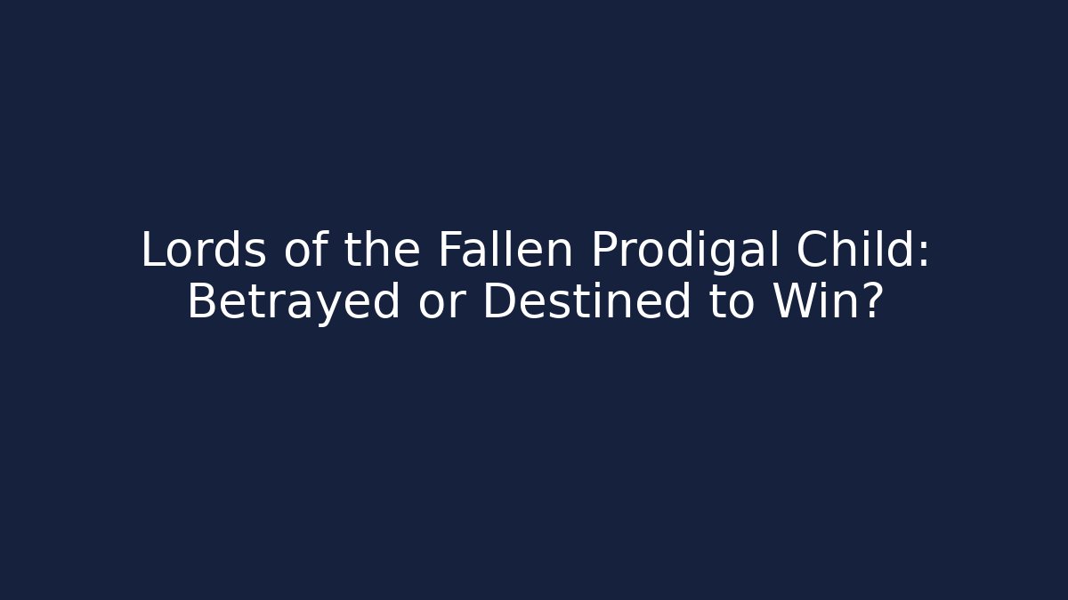 Lords of the Fallen Prodigal Child: Betrayed or Destined to Win?