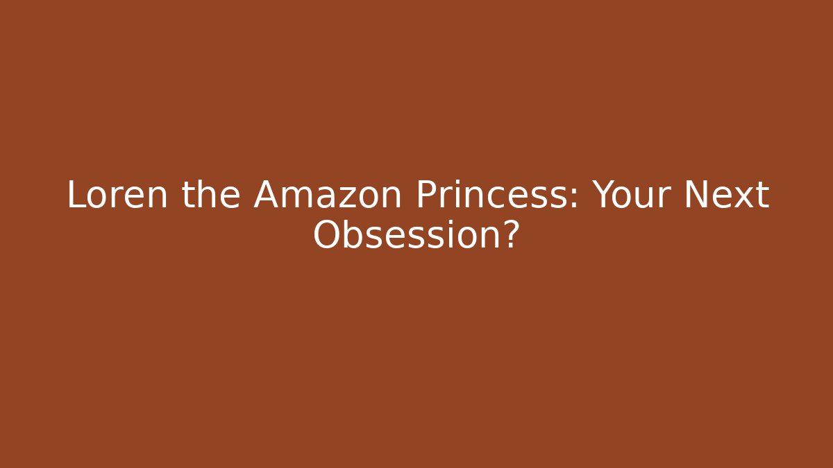 Loren the Amazon Princess: Your Next Obsession?