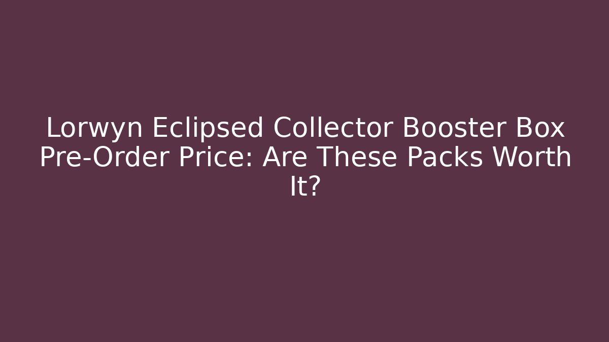 Lorwyn Eclipsed Collector Booster Box Pre-Order Price: Are These Packs Worth It?