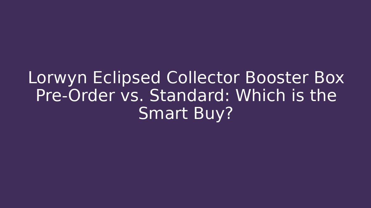 Lorwyn Eclipsed Collector Booster Box Pre-Order vs. Standard: Which is the Smart Buy?