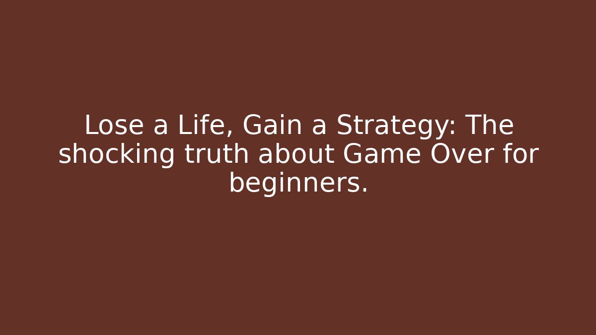 Lose a Life, Gain a Strategy: The shocking truth about Game Over for beginners.