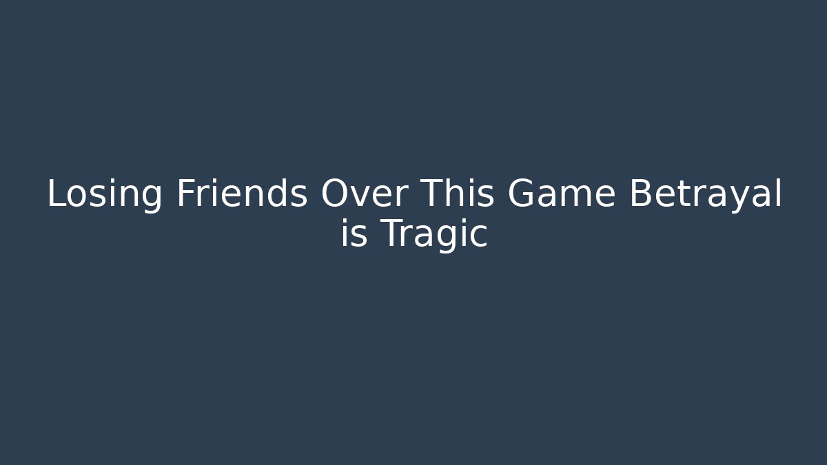 Losing Friends Over This Game Betrayal is Tragic