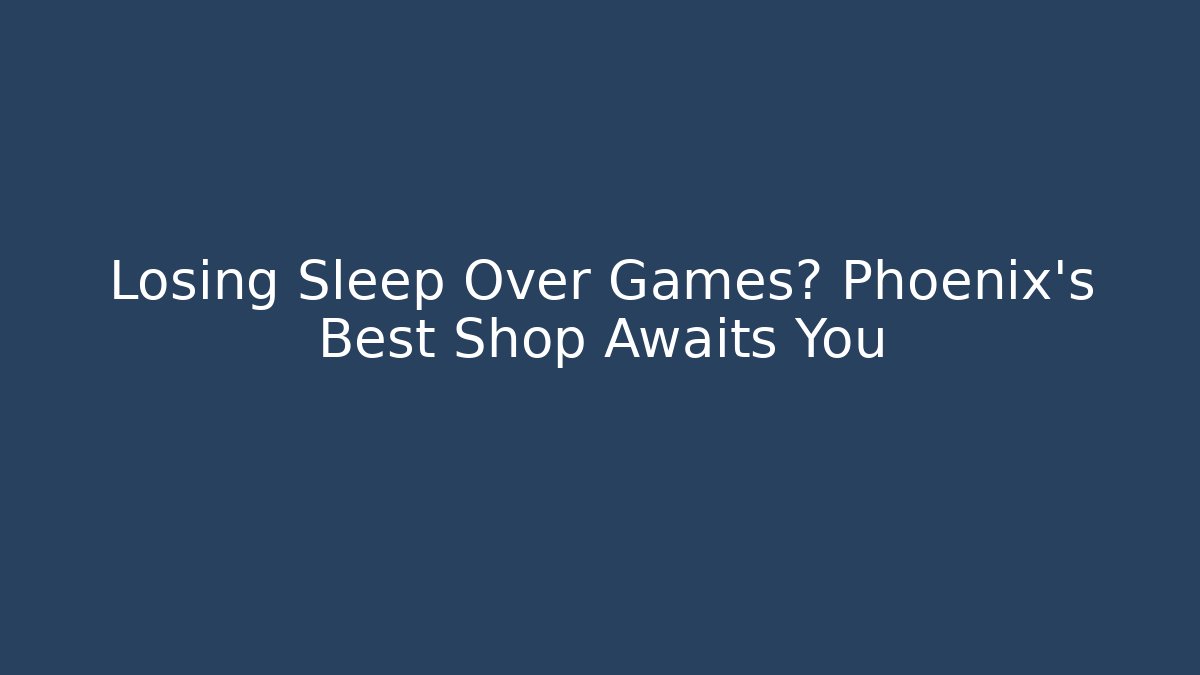 Losing Sleep Over Games? Phoenix's Best Shop Awaits You