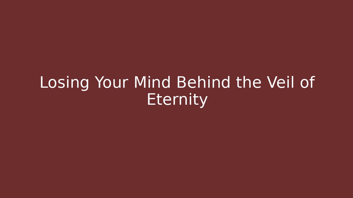 Losing Your Mind Behind the Veil of Eternity