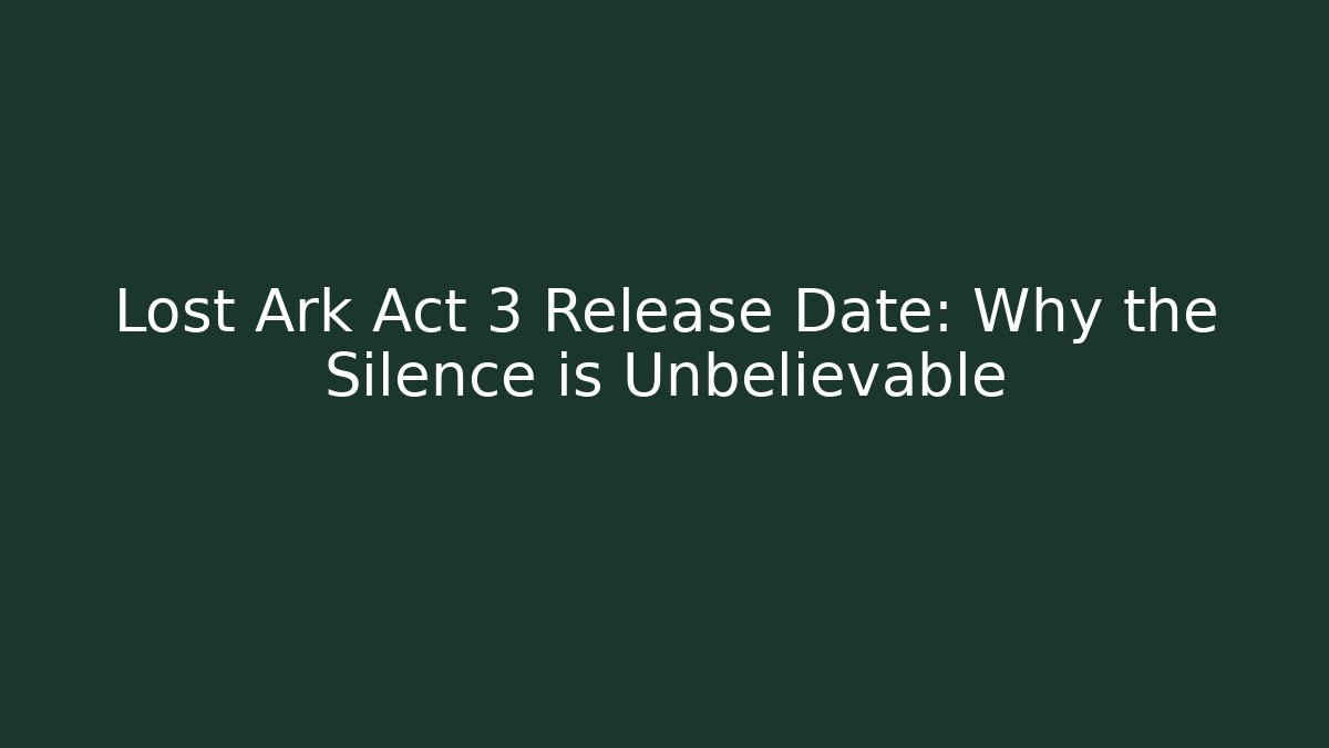 Lost Ark Act 3 Release Date: Why the Silence is Unbelievable