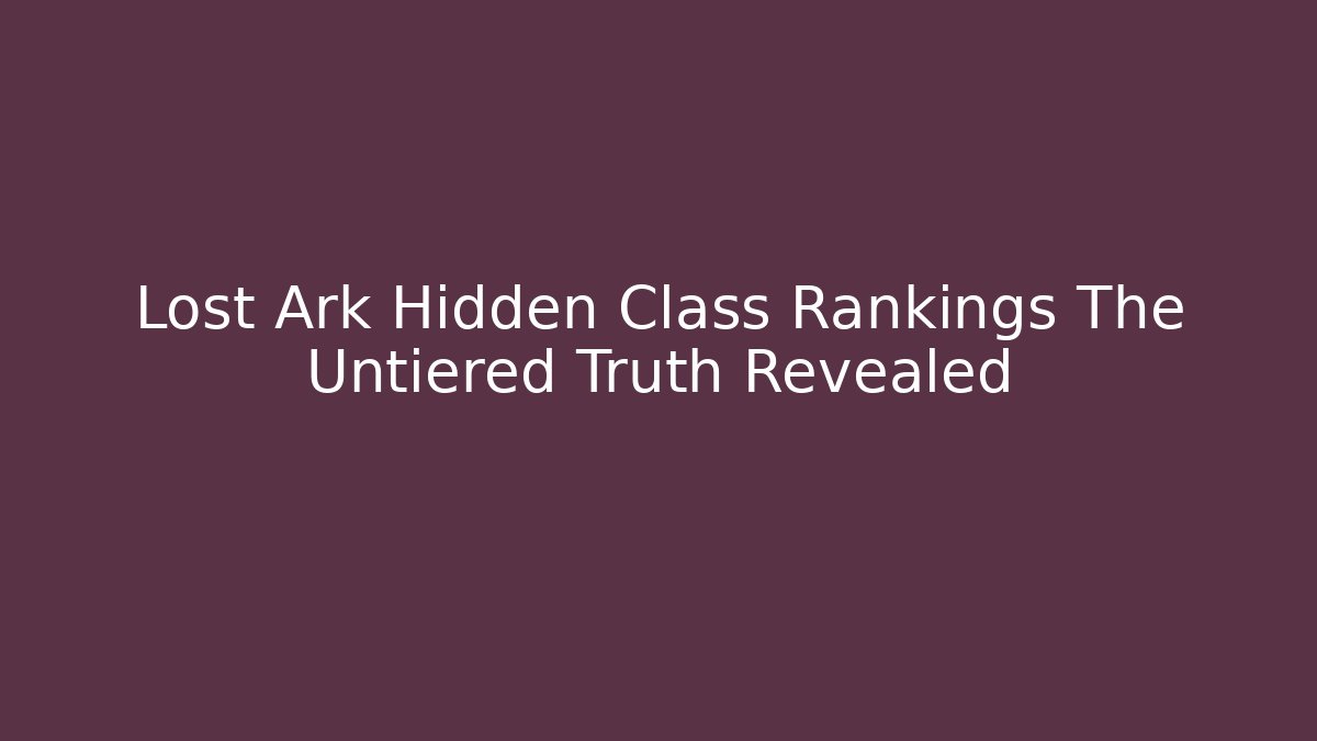 Lost Ark Hidden Class Rankings The Untiered Truth Revealed