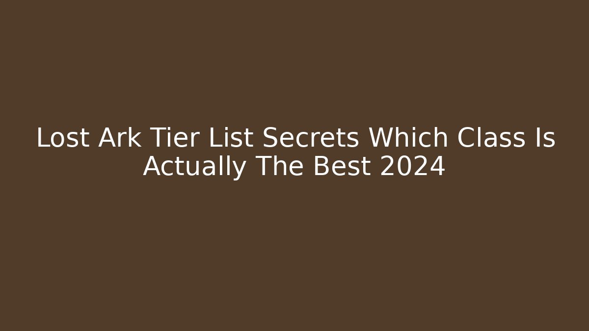 Lost Ark Tier List Secrets Which Class Is Actually The Best 2024 - Create More Assets