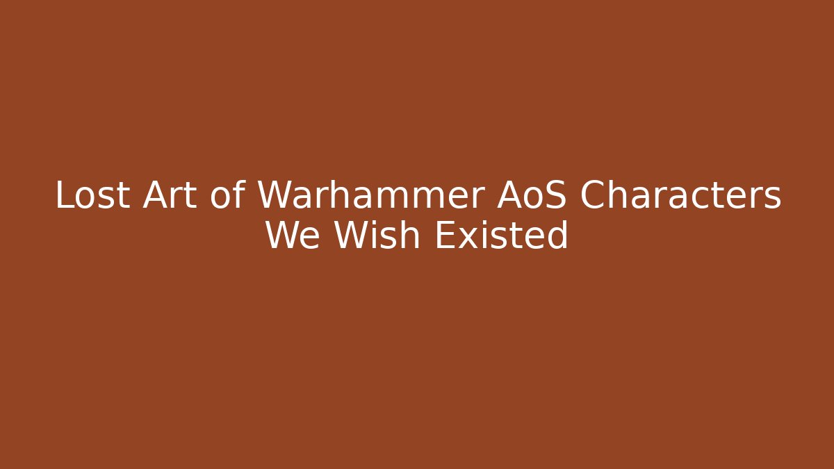 Lost Art of Warhammer AoS Characters We Wish Existed
