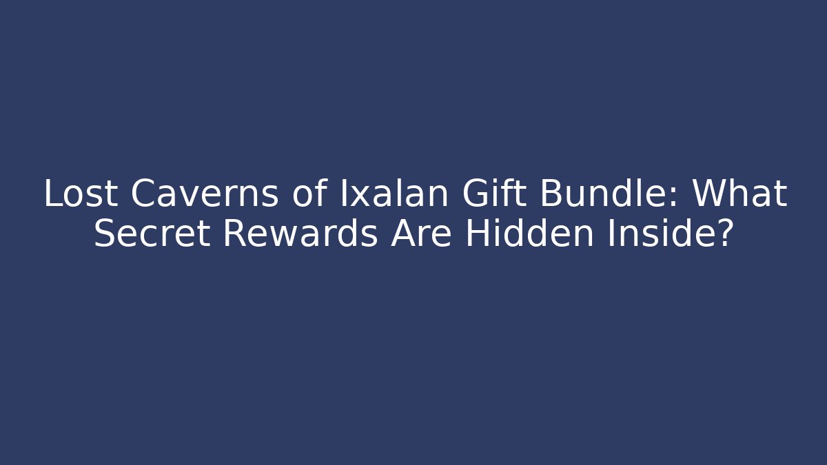 Lost Caverns of Ixalan Gift Bundle: What Secret Rewards Are Hidden Inside?