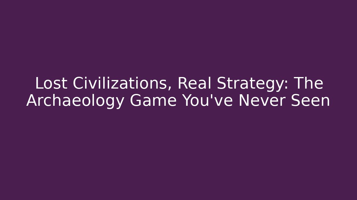 Lost Civilizations, Real Strategy: The Archaeology Game You’ve Never Seen