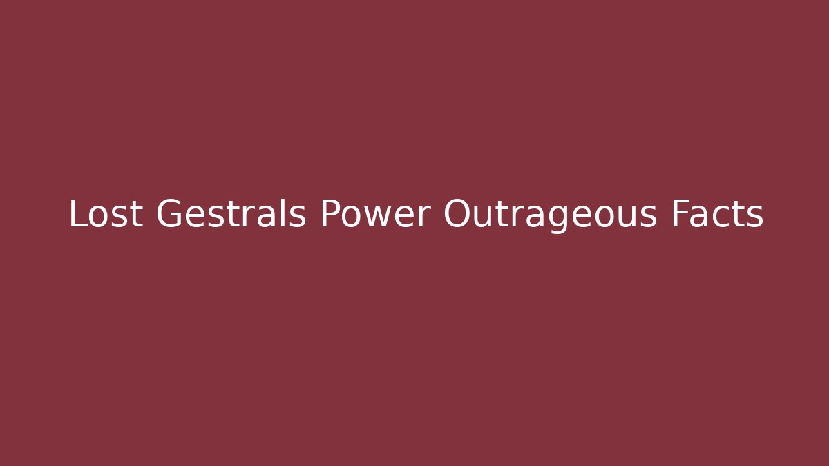 Lost Gestrals Power Outrageous Facts - Create More Assets
