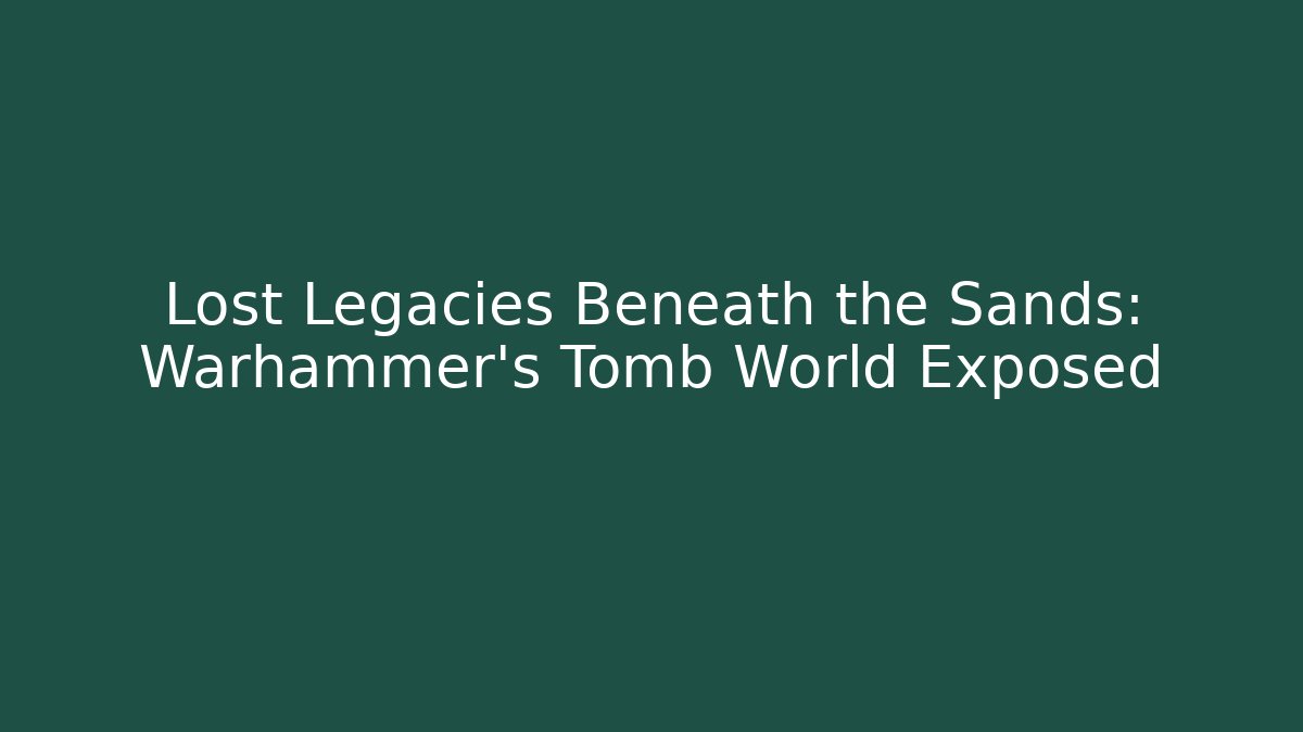 Lost Legacies Beneath the Sands: Warhammer’s Tomb World Exposed
