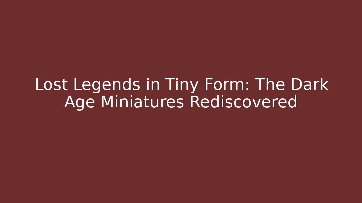Lost Legends in Tiny Form: The Dark Age Miniatures Rediscovered - Create More Assets