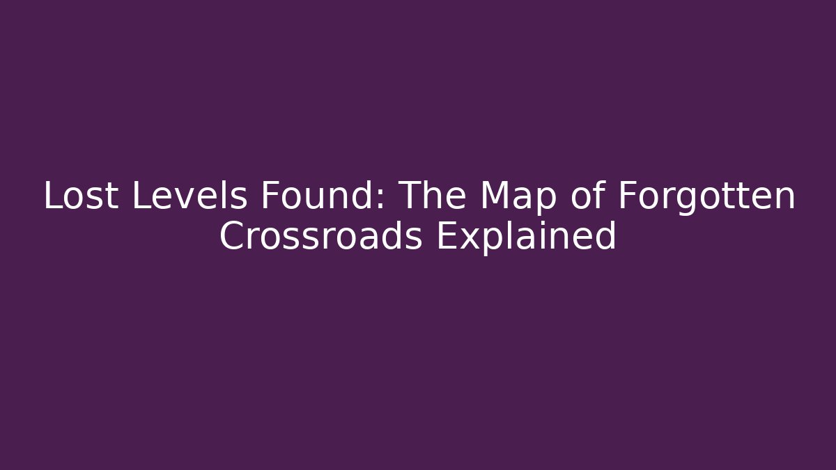 Lost Levels Found: The Map of Forgotten Crossroads Explained