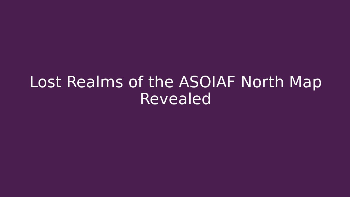 Lost Realms of the ASOIAF North Map Revealed