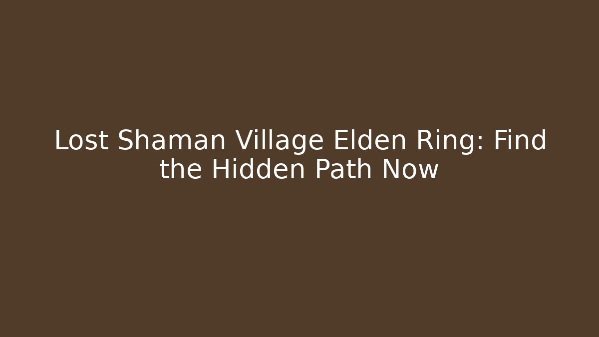 Lost Shaman Village Elden Ring: Find the Hidden Path Now