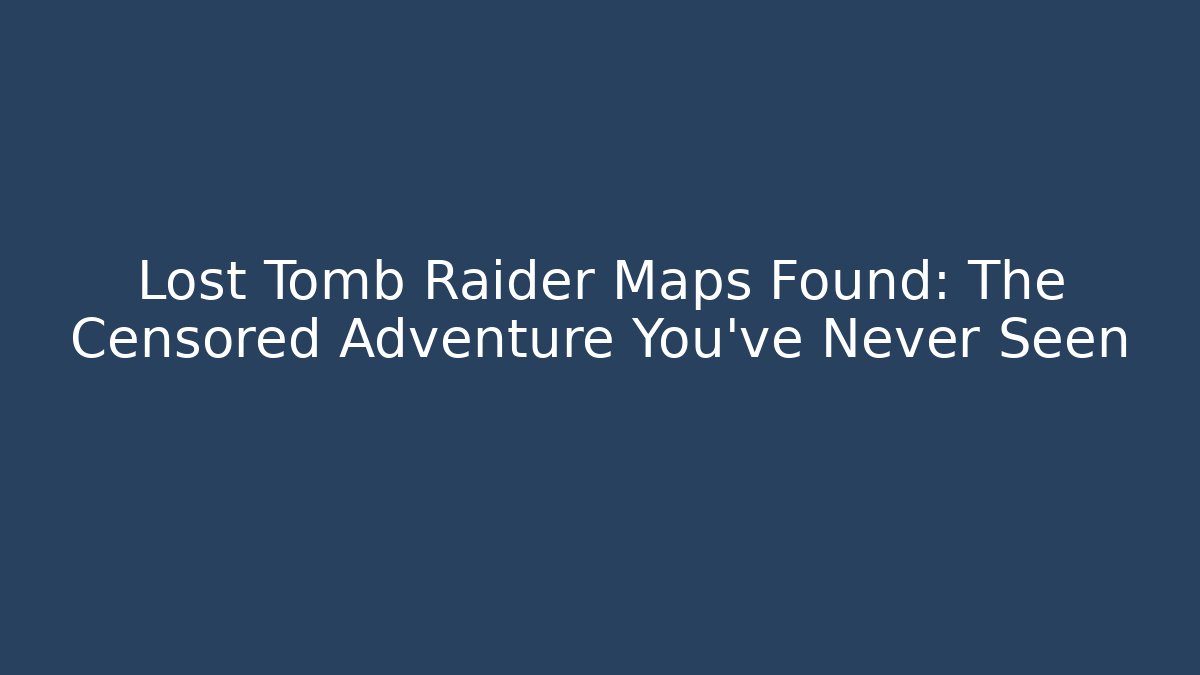 Lost Tomb Raider Maps Found: The Censored Adventure You’ve Never Seen
