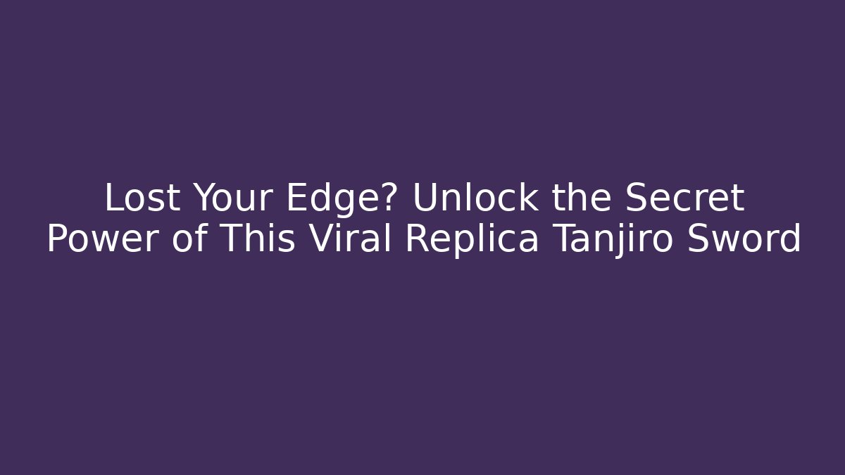 Lost Your Edge? Unlock the Secret Power of This Viral Replica Tanjiro Sword