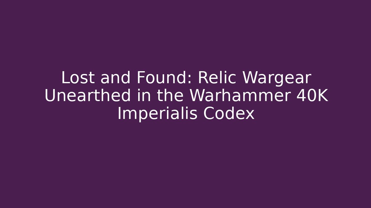 Lost and Found: Relic Wargear Unearthed in the Warhammer 40K Imperialis Codex