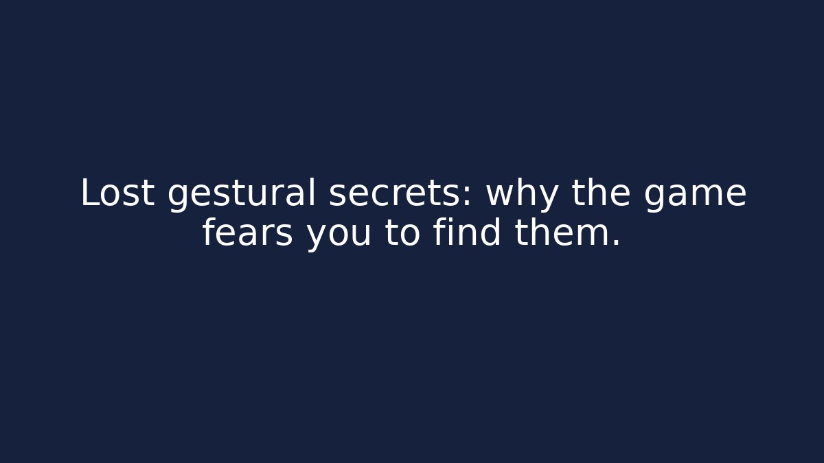 Lost gestural secrets: why the game fears you to find them.