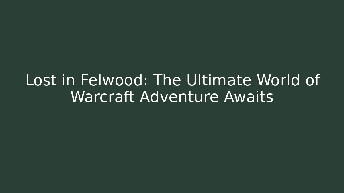 Lost in Felwood: The Ultimate World of Warcraft Adventure Awaits