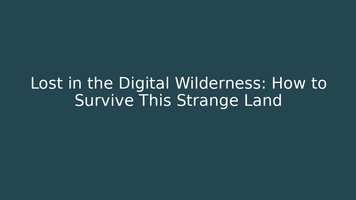 Lost in the Digital Wilderness: How to Survive This Strange Land