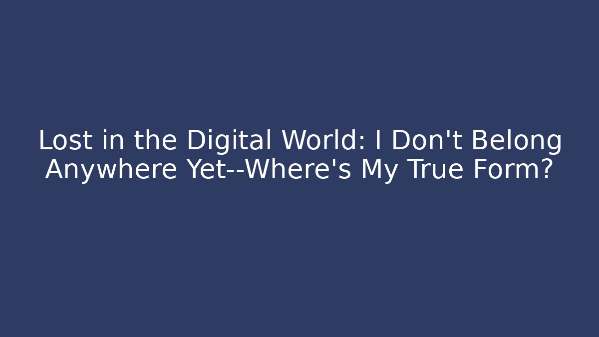Lost in the Digital World: I Don't Belong Anywhere Yet—Where's My True Form?