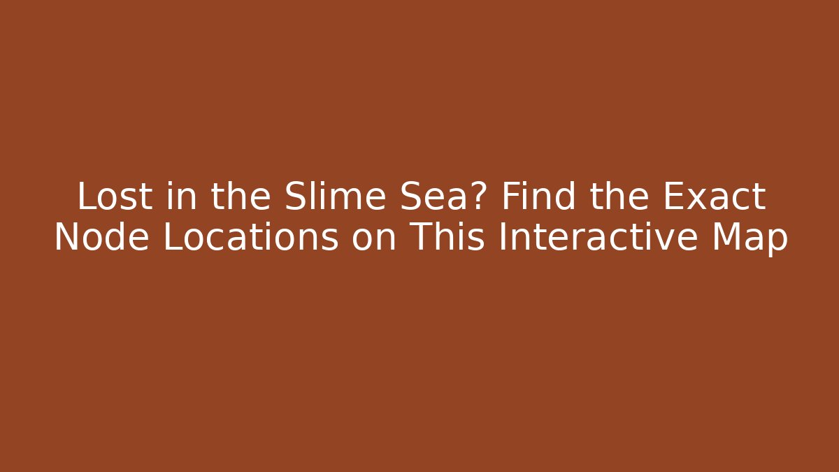 Lost in the Slime Sea? Find the Exact Node Locations on This Interactive Map - Create More Assets